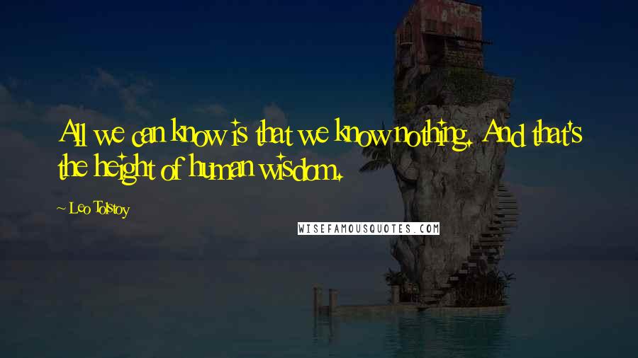 Leo Tolstoy Quotes: All we can know is that we know nothing. And that's the height of human wisdom.