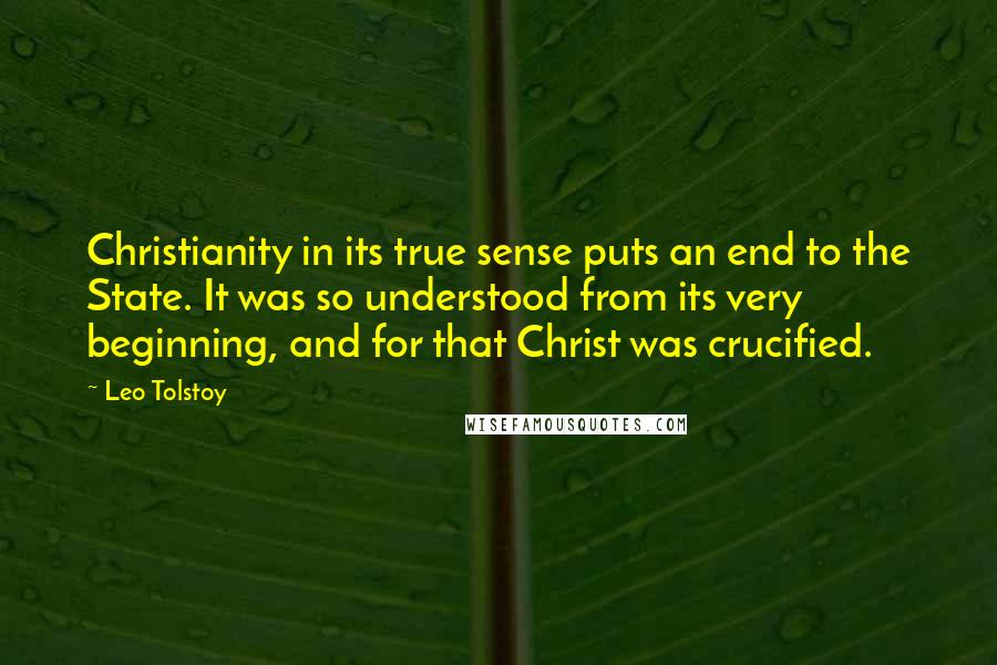 Leo Tolstoy Quotes: Christianity in its true sense puts an end to the State. It was so understood from its very beginning, and for that Christ was crucified.