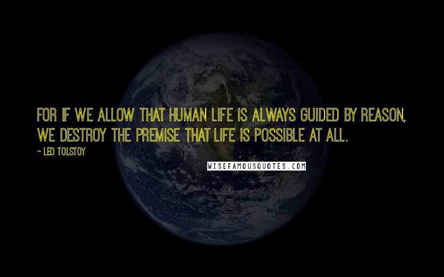 Leo Tolstoy Quotes: For if we allow that human life is always guided by reason, we destroy the premise that life is possible at all.