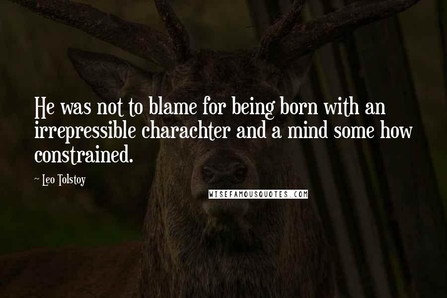 Leo Tolstoy Quotes: He was not to blame for being born with an irrepressible charachter and a mind some how constrained.