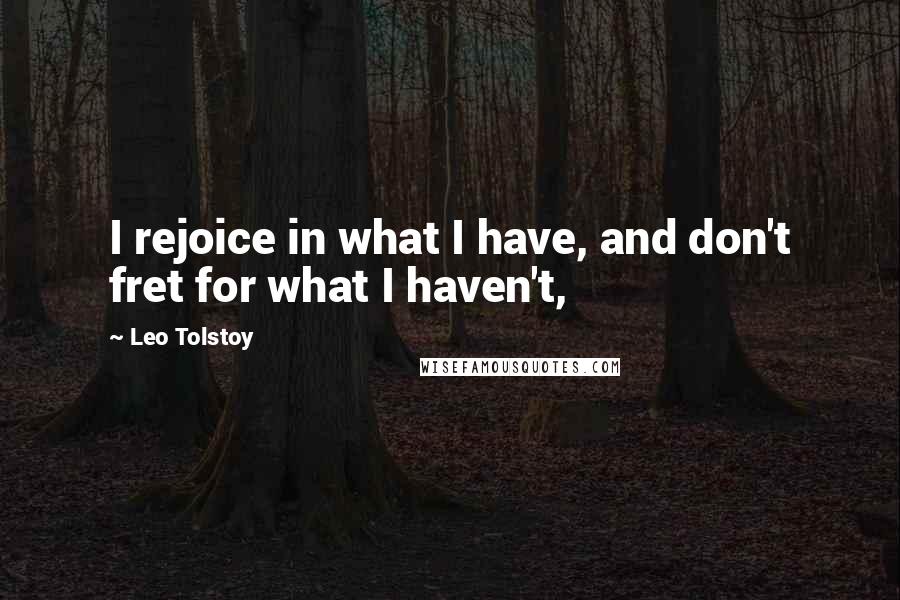 Leo Tolstoy Quotes: I rejoice in what I have, and don't fret for what I haven't,