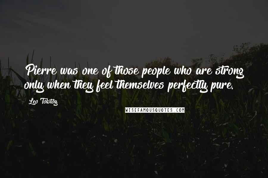 Leo Tolstoy Quotes: Pierre was one of those people who are strong only when they feel themselves perfectly pure.