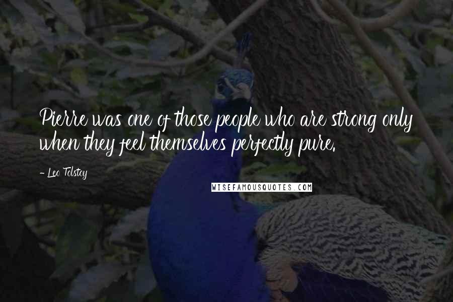 Leo Tolstoy Quotes: Pierre was one of those people who are strong only when they feel themselves perfectly pure.