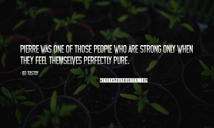 Leo Tolstoy Quotes: Pierre was one of those people who are strong only when they feel themselves perfectly pure.