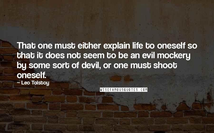 Leo Tolstoy Quotes: That one must either explain life to oneself so that it does not seem to be an evil mockery by some sort of devil, or one must shoot oneself.