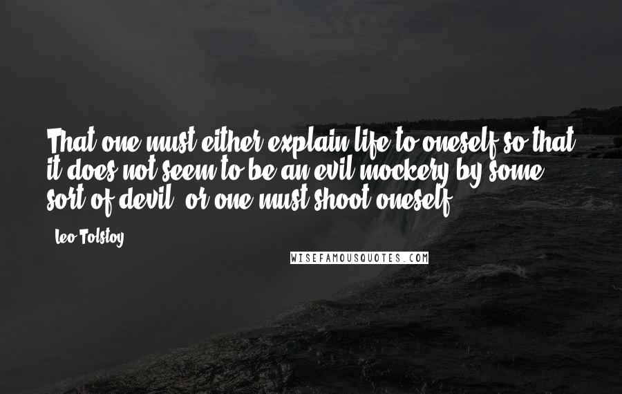 Leo Tolstoy Quotes: That one must either explain life to oneself so that it does not seem to be an evil mockery by some sort of devil, or one must shoot oneself.