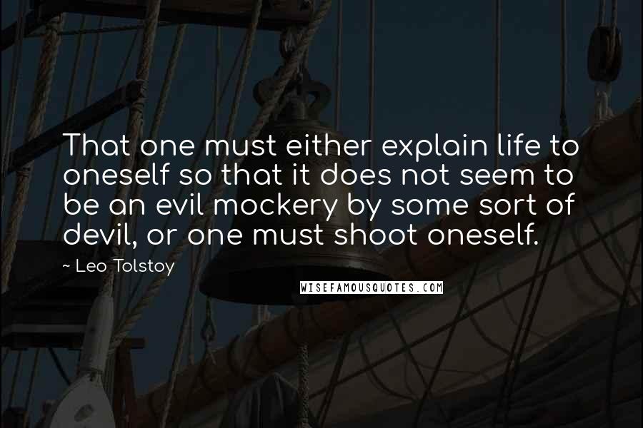 Leo Tolstoy Quotes: That one must either explain life to oneself so that it does not seem to be an evil mockery by some sort of devil, or one must shoot oneself.