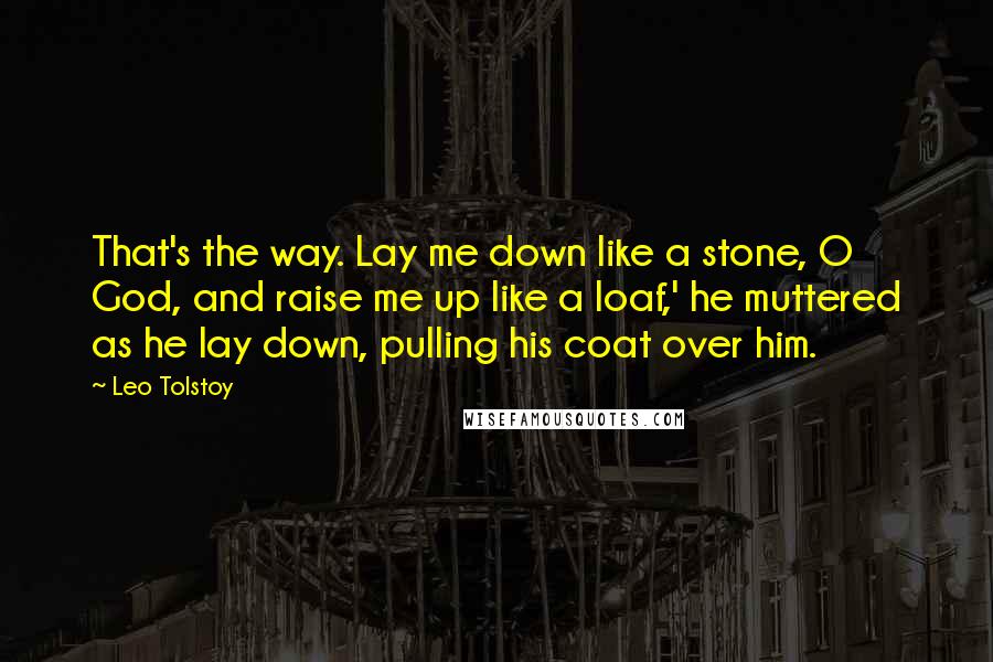 Leo Tolstoy Quotes: That's the way. Lay me down like a stone, O God, and raise me up like a loaf,' he muttered as he lay down, pulling his coat over him.