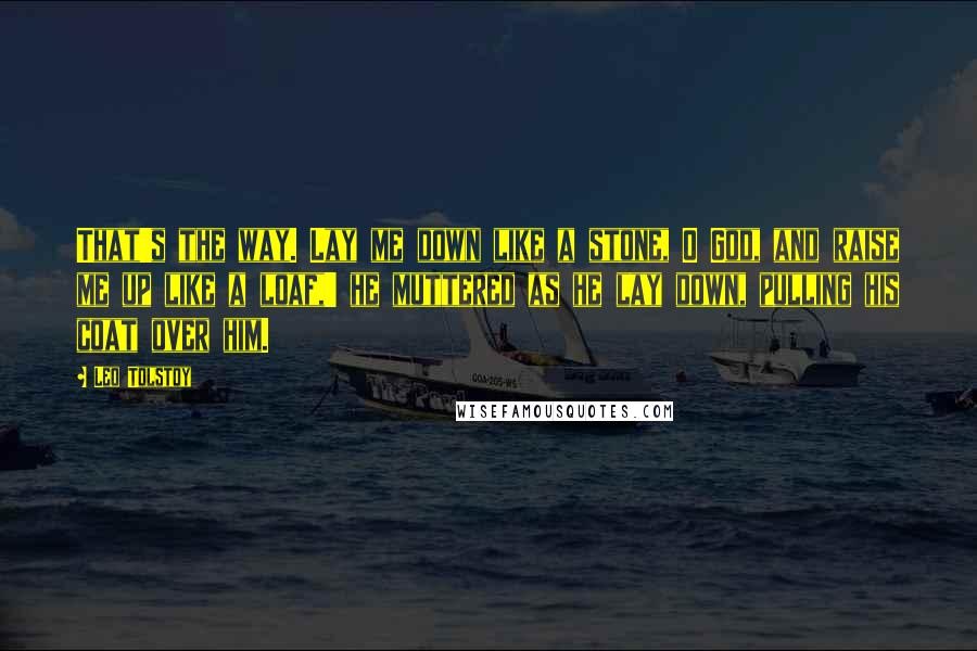 Leo Tolstoy Quotes: That's the way. Lay me down like a stone, O God, and raise me up like a loaf,' he muttered as he lay down, pulling his coat over him.