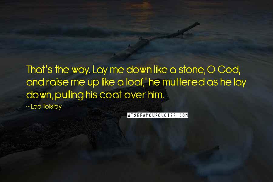 Leo Tolstoy Quotes: That's the way. Lay me down like a stone, O God, and raise me up like a loaf,' he muttered as he lay down, pulling his coat over him.