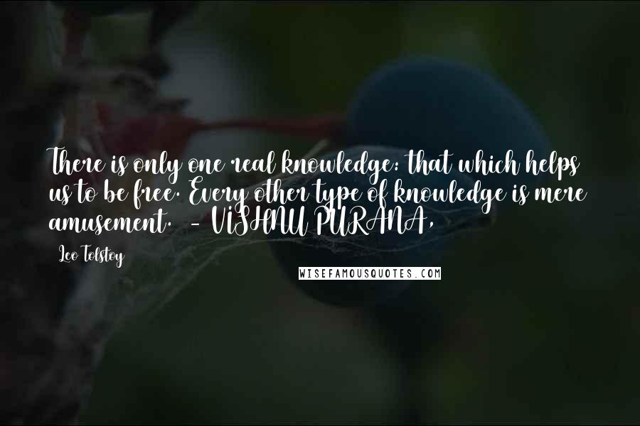 Leo Tolstoy Quotes: There is only one real knowledge: that which helps us to be free. Every other type of knowledge is mere amusement.  - VISHNU PURANA,