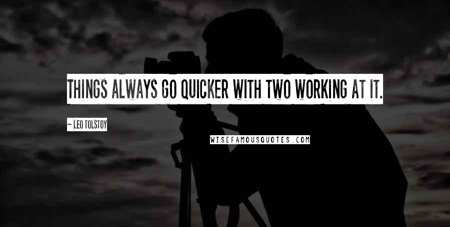 Leo Tolstoy Quotes: Things always go quicker with two working at it.