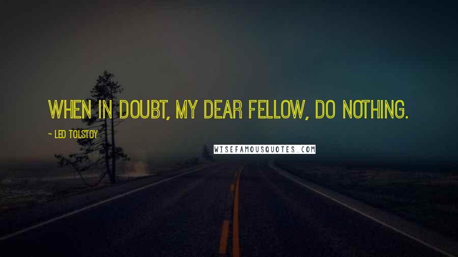 Leo Tolstoy Quotes: When in doubt, my dear fellow, do nothing.