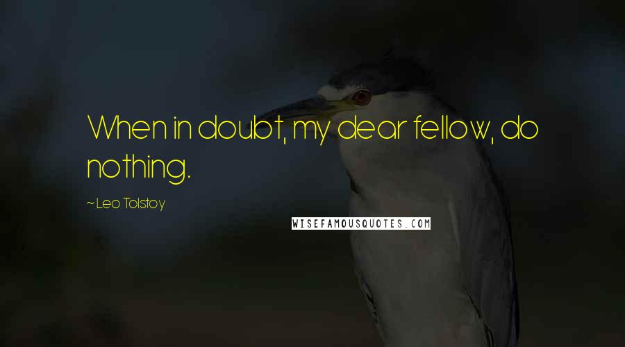 Leo Tolstoy Quotes: When in doubt, my dear fellow, do nothing.