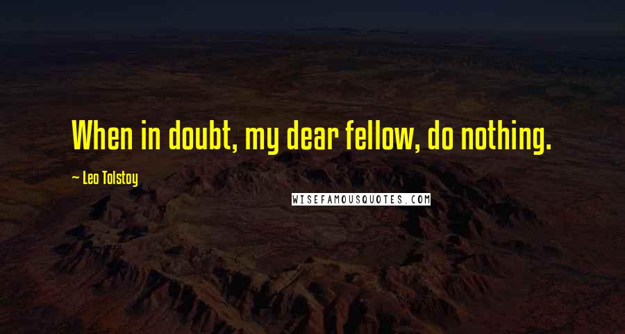 Leo Tolstoy Quotes: When in doubt, my dear fellow, do nothing.