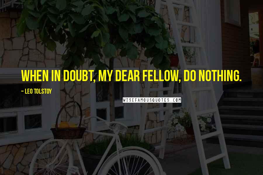 Leo Tolstoy Quotes: When in doubt, my dear fellow, do nothing.