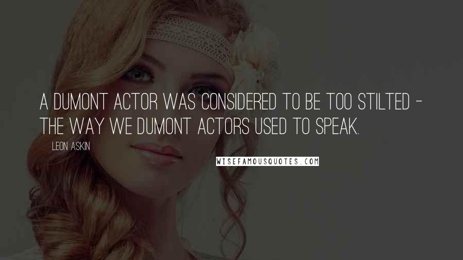 Leon Askin Quotes: A Dumont actor was considered to be too stilted - the way we Dumont actors used to speak.