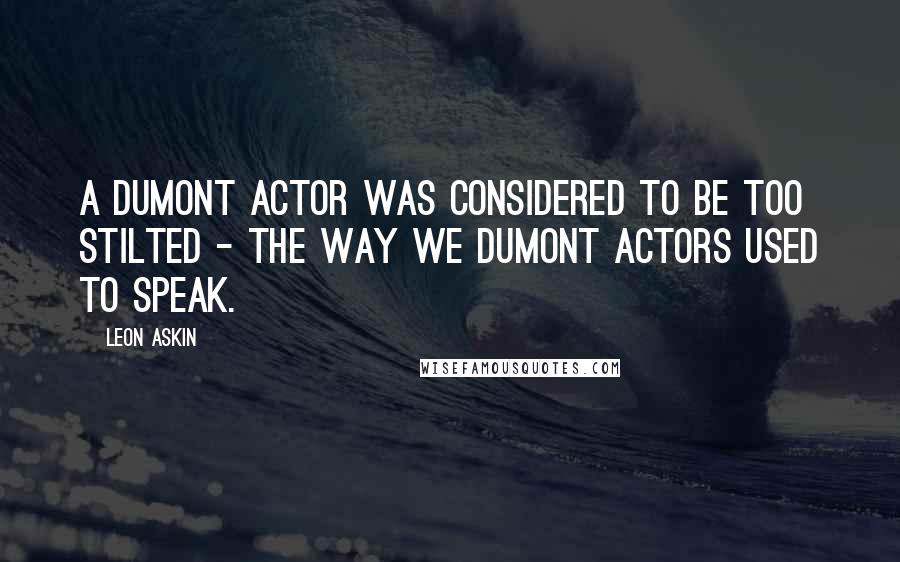 Leon Askin Quotes: A Dumont actor was considered to be too stilted - the way we Dumont actors used to speak.