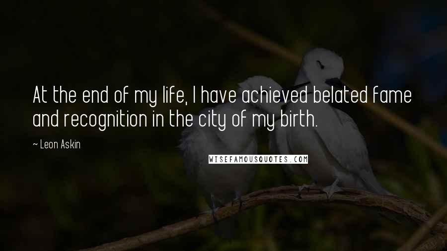 Leon Askin Quotes: At the end of my life, I have achieved belated fame and recognition in the city of my birth.