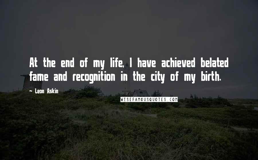 Leon Askin Quotes: At the end of my life, I have achieved belated fame and recognition in the city of my birth.