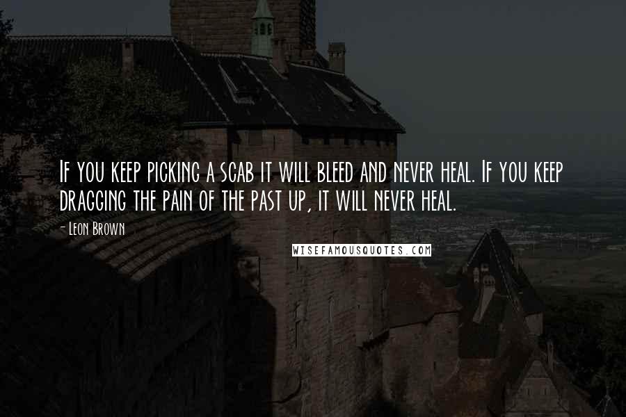 Leon Brown Quotes: If you keep picking a scab it will bleed and never heal. If you keep dragging the pain of the past up, it will never heal.