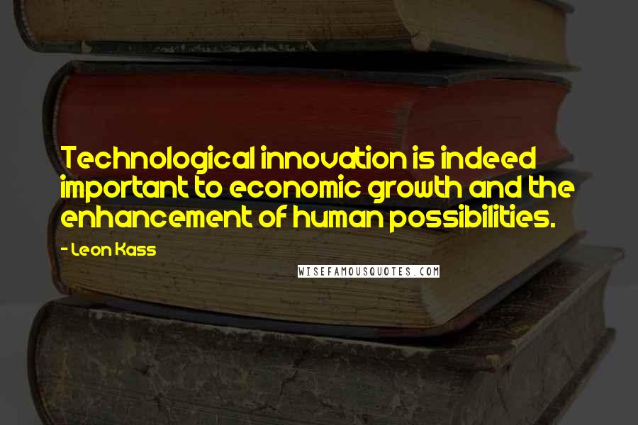 Leon Kass Quotes: Technological innovation is indeed important to economic growth and the enhancement of human possibilities.