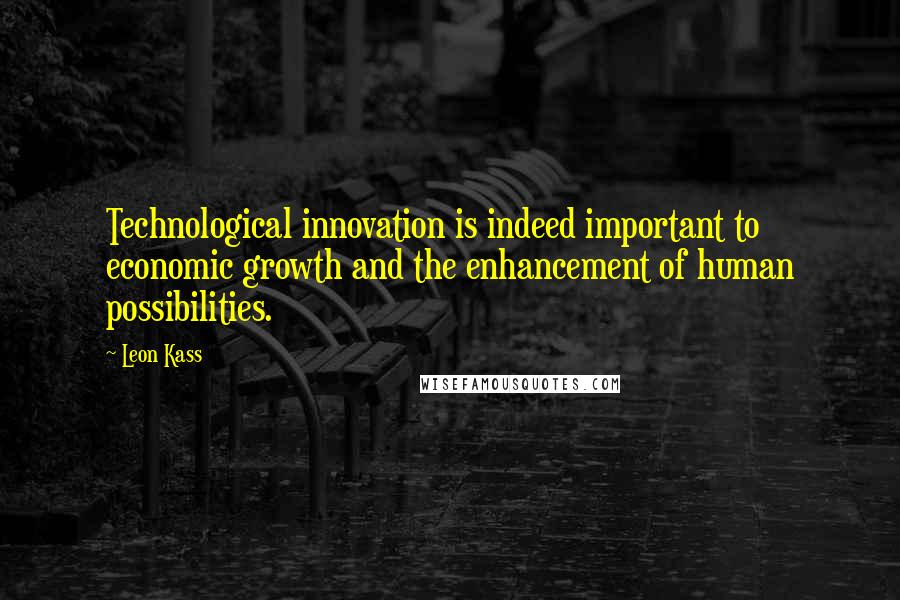 Leon Kass Quotes: Technological innovation is indeed important to economic growth and the enhancement of human possibilities.