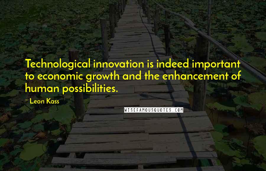 Leon Kass Quotes: Technological innovation is indeed important to economic growth and the enhancement of human possibilities.