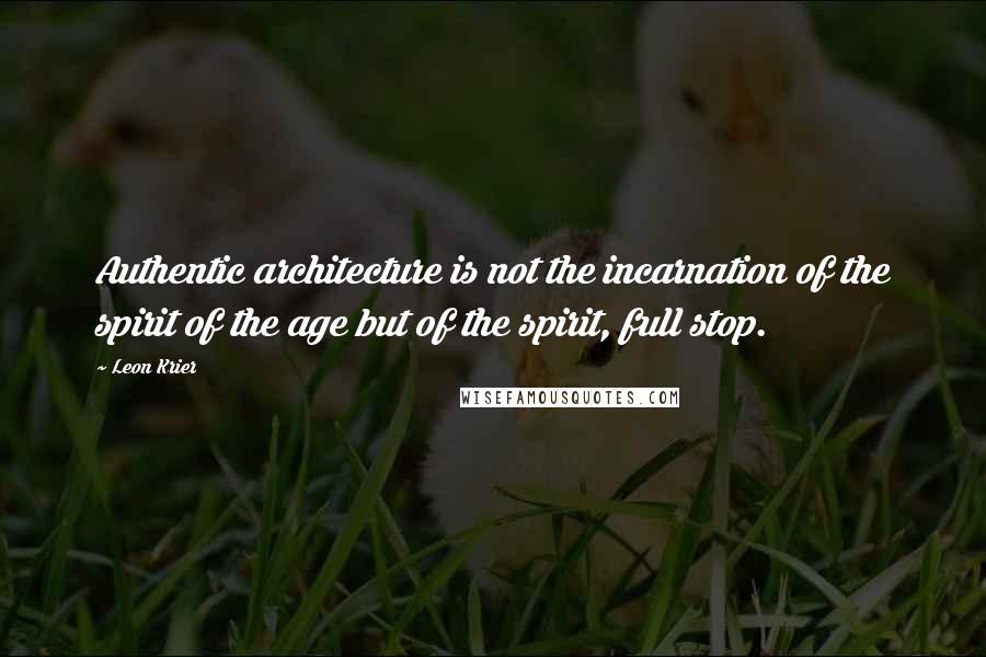 Leon Krier Quotes: Authentic architecture is not the incarnation of the spirit of the age but of the spirit, full stop.