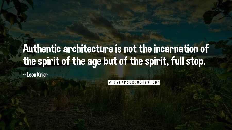 Leon Krier Quotes: Authentic architecture is not the incarnation of the spirit of the age but of the spirit, full stop.