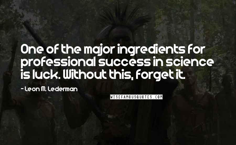 Leon M. Lederman Quotes: One of the major ingredients for professional success in science is luck. Without this, forget it.