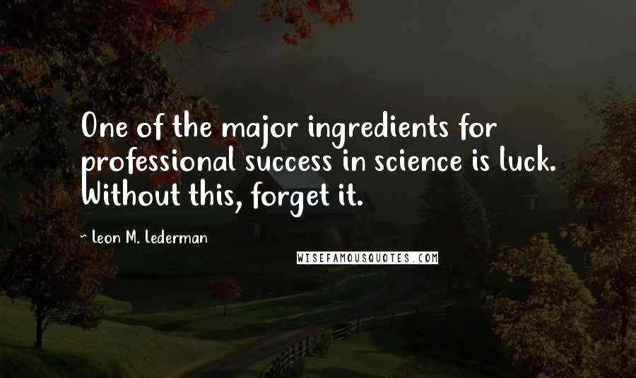 Leon M. Lederman Quotes: One of the major ingredients for professional success in science is luck. Without this, forget it.