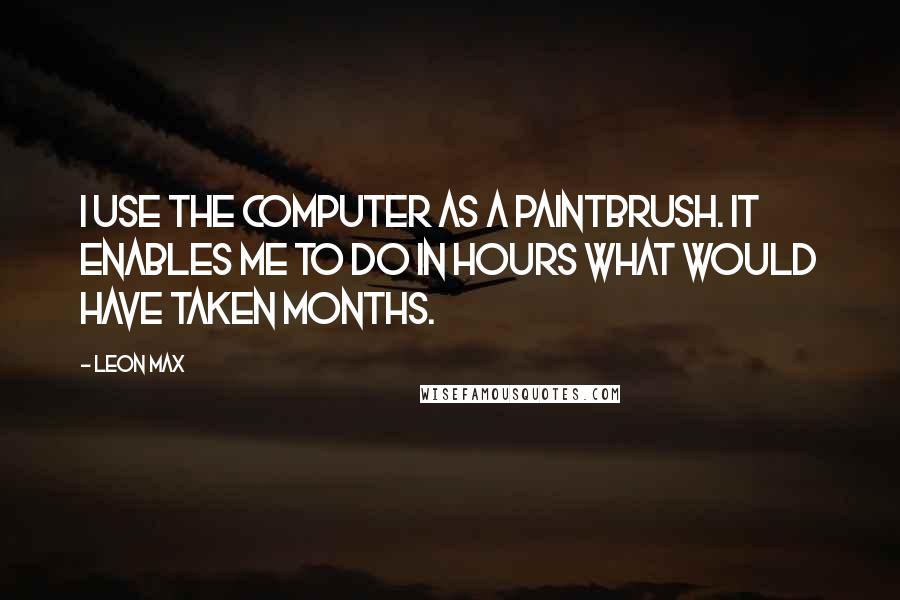 Leon Max Quotes: I use the computer as a paintbrush. It enables me to do in hours what would have taken months.