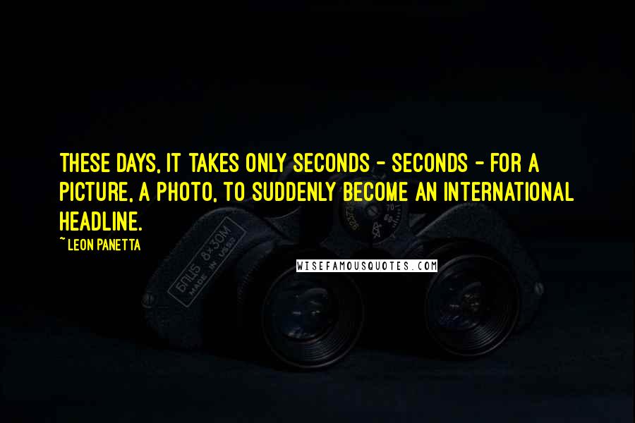 Leon Panetta Quotes: These days, it takes only seconds - seconds - for a picture, a photo, to suddenly become an international headline.