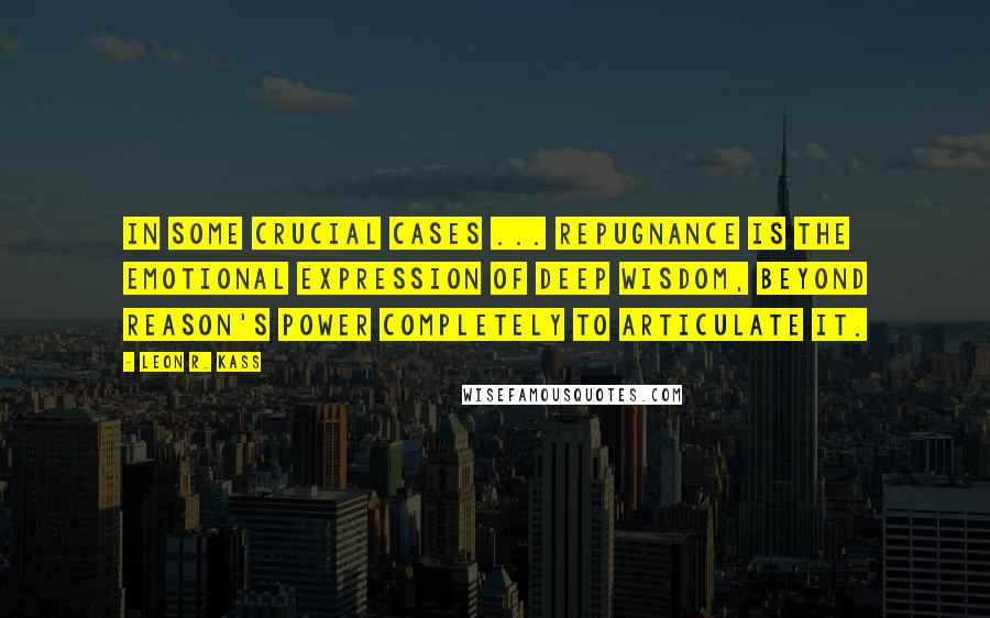 Leon R. Kass Quotes: In some crucial cases ... repugnance is the emotional expression of deep wisdom, beyond reason's power completely to articulate it.