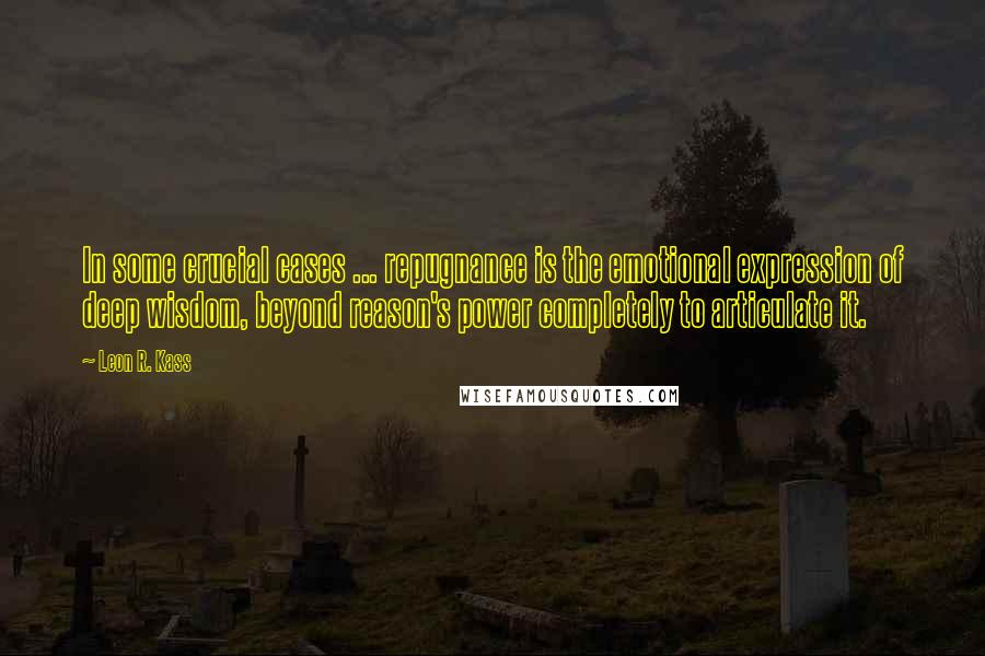 Leon R. Kass Quotes: In some crucial cases ... repugnance is the emotional expression of deep wisdom, beyond reason's power completely to articulate it.