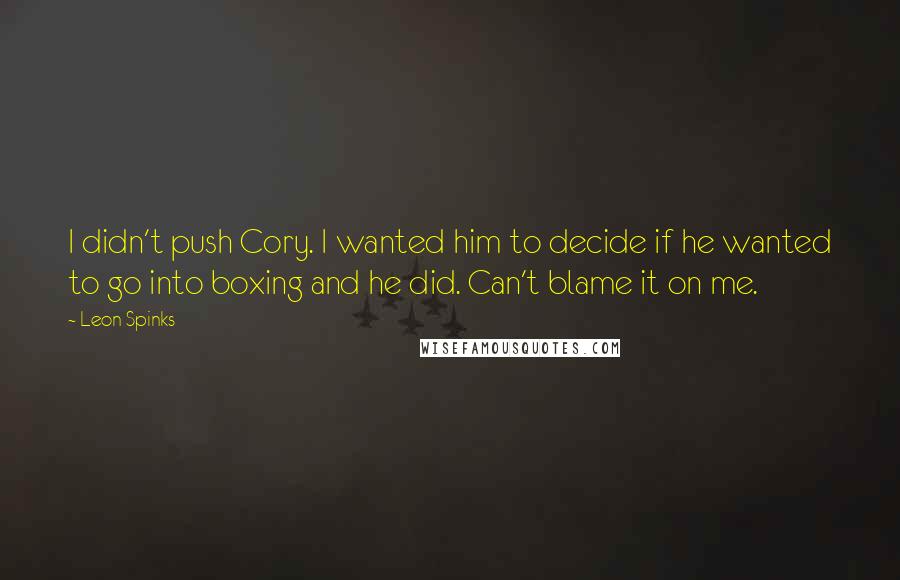 Leon Spinks Quotes: I didn't push Cory. I wanted him to decide if he wanted to go into boxing and he did. Can't blame it on me.