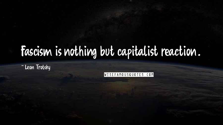 Leon Trotsky Quotes: Fascism is nothing but capitalist reaction.