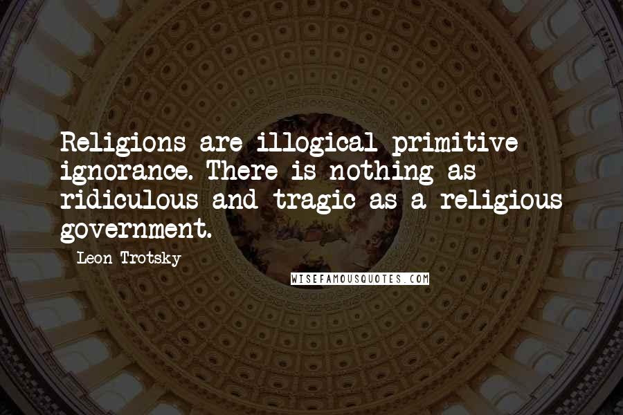 Leon Trotsky Quotes: Religions are illogical primitive ignorance. There is nothing as ridiculous and tragic as a religious government.