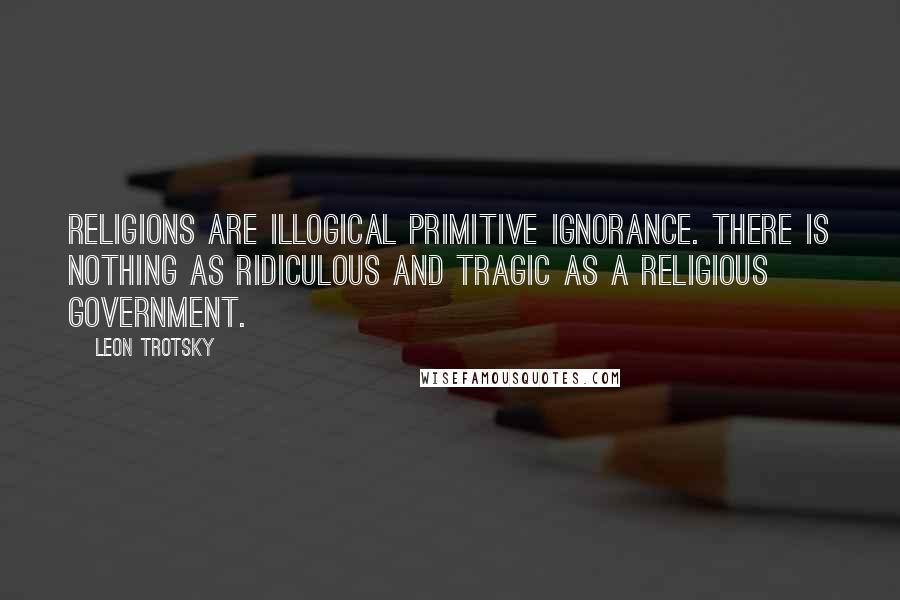 Leon Trotsky Quotes: Religions are illogical primitive ignorance. There is nothing as ridiculous and tragic as a religious government.