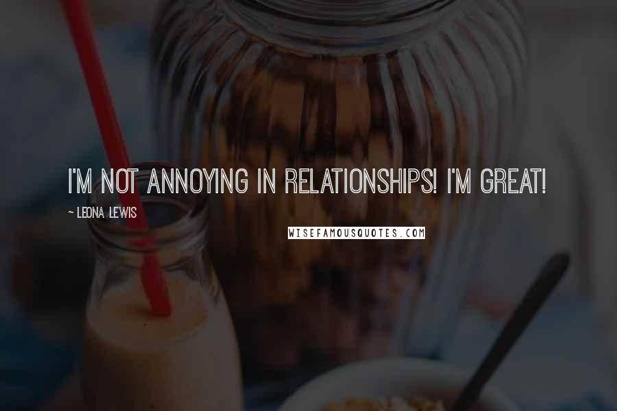 Leona Lewis Quotes: I'm not annoying in relationships! I'm great!