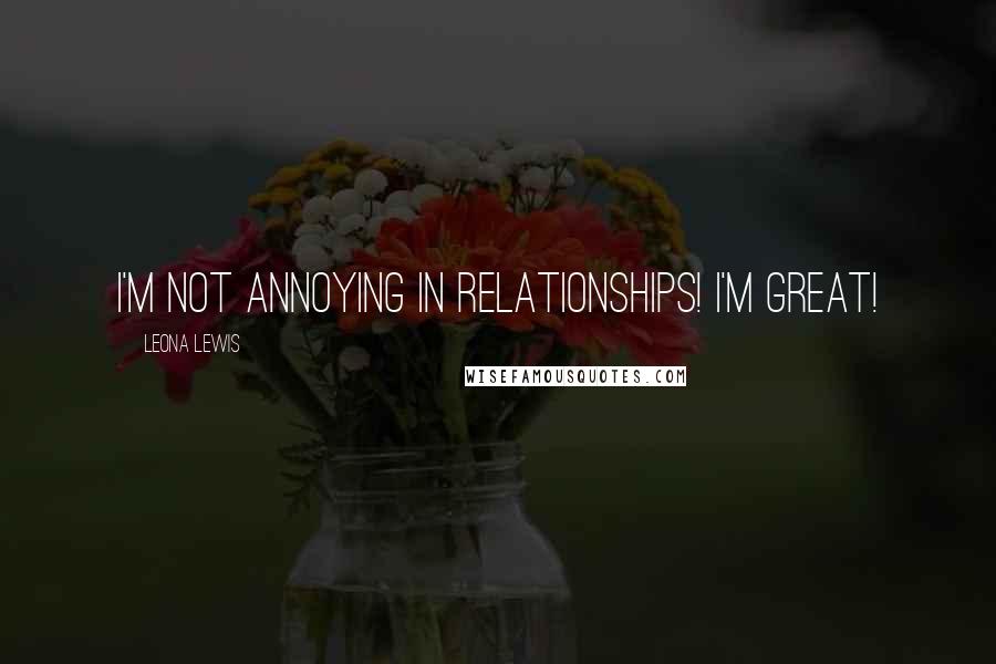 Leona Lewis Quotes: I'm not annoying in relationships! I'm great!