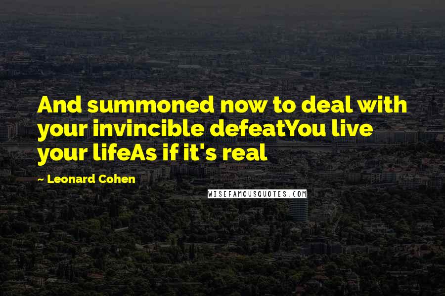 Leonard Cohen Quotes: And summoned now to deal with your invincible defeatYou live your lifeAs if it's real