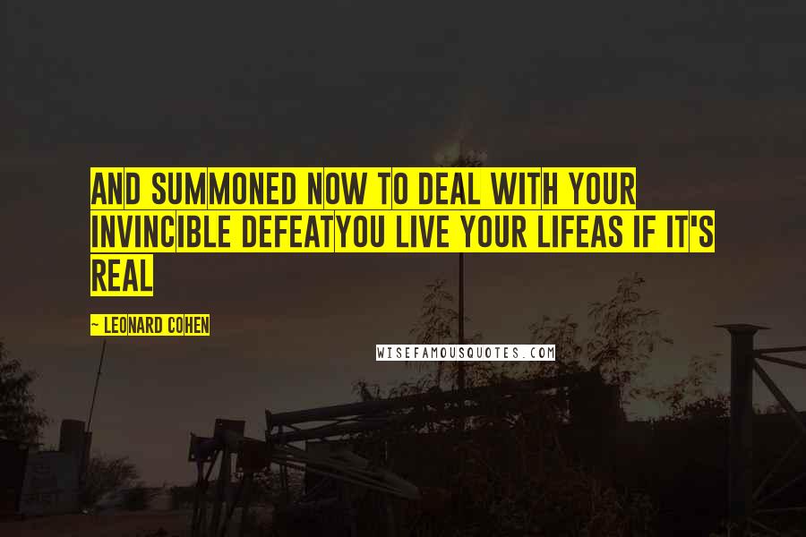 Leonard Cohen Quotes: And summoned now to deal with your invincible defeatYou live your lifeAs if it's real