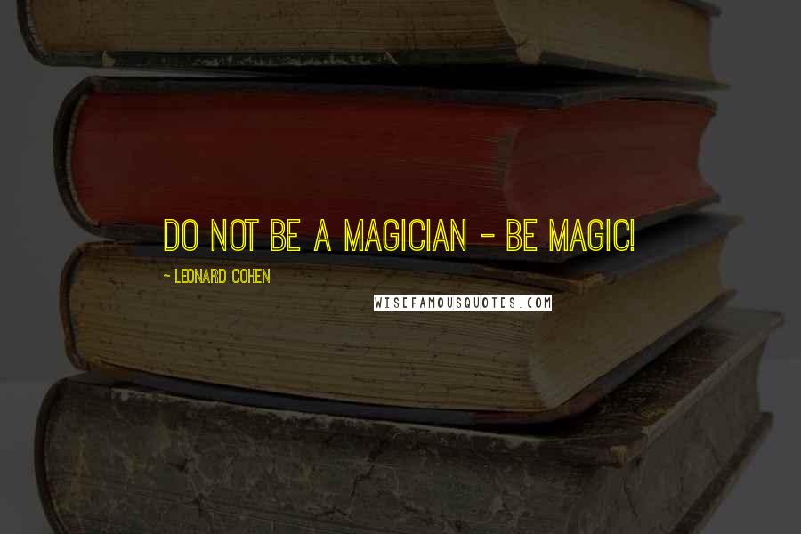 Leonard Cohen Quotes: Do not be a magician - be magic!