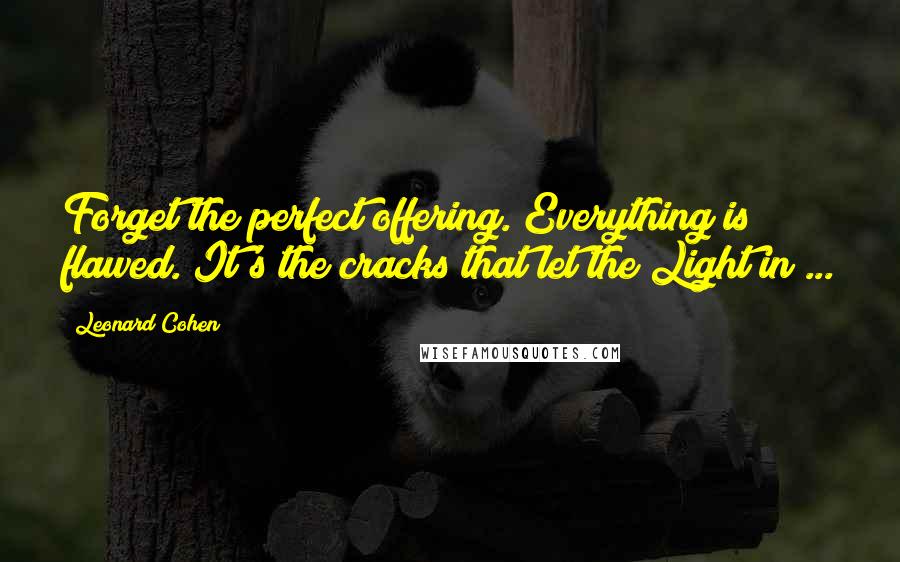 Leonard Cohen Quotes: Forget the perfect offering. Everything is flawed. It's the cracks that let the Light in ...