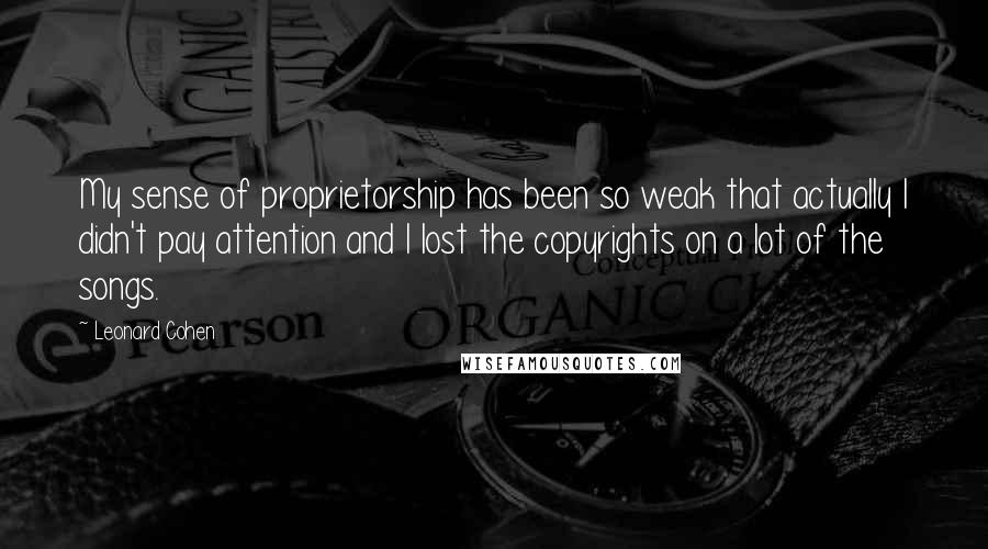 Leonard Cohen Quotes: My sense of proprietorship has been so weak that actually I didn't pay attention and I lost the copyrights on a lot of the songs.