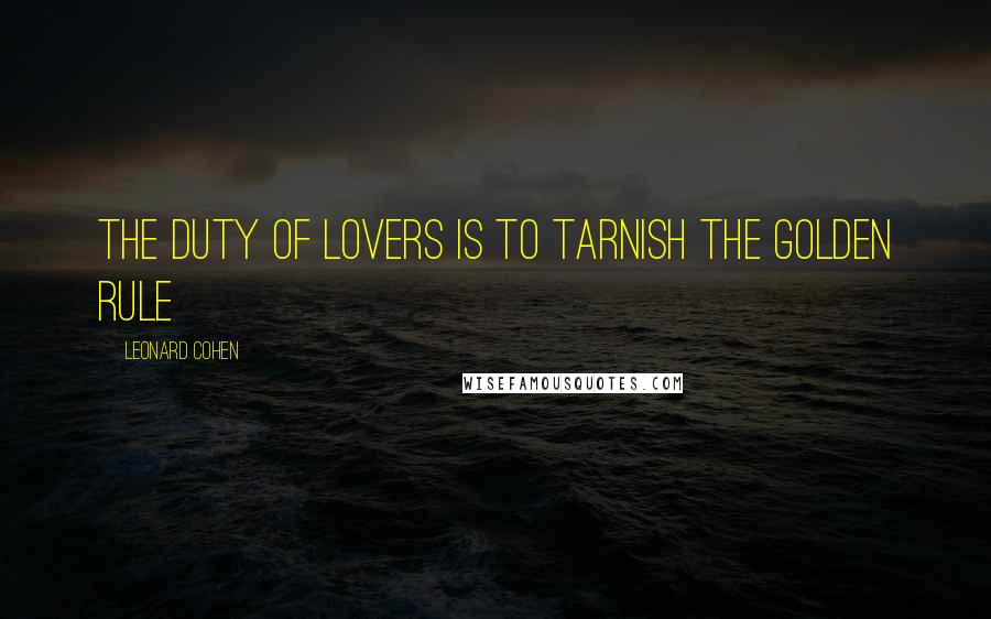 Leonard Cohen Quotes: The duty of lovers is to tarnish the Golden Rule