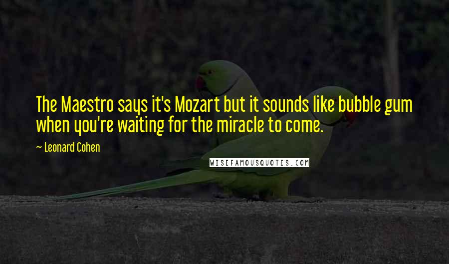 Leonard Cohen Quotes: The Maestro says it's Mozart but it sounds like bubble gum when you're waiting for the miracle to come.