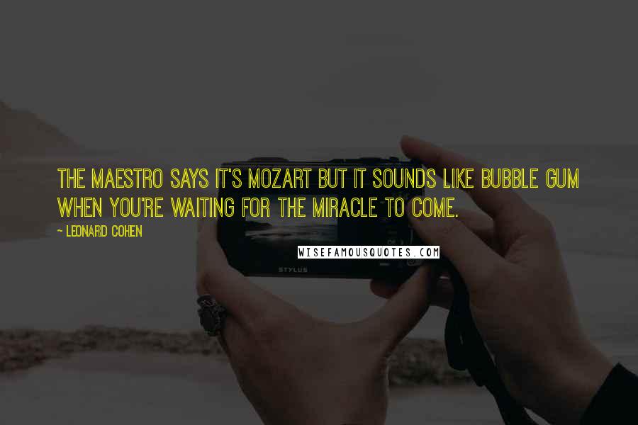 Leonard Cohen Quotes: The Maestro says it's Mozart but it sounds like bubble gum when you're waiting for the miracle to come.